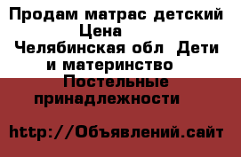 Продам матрас детский  › Цена ­ 500 - Челябинская обл. Дети и материнство » Постельные принадлежности   